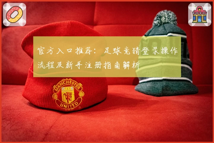 官方入口推荐：足球竞猜登录操作流程及新手注册指南解析