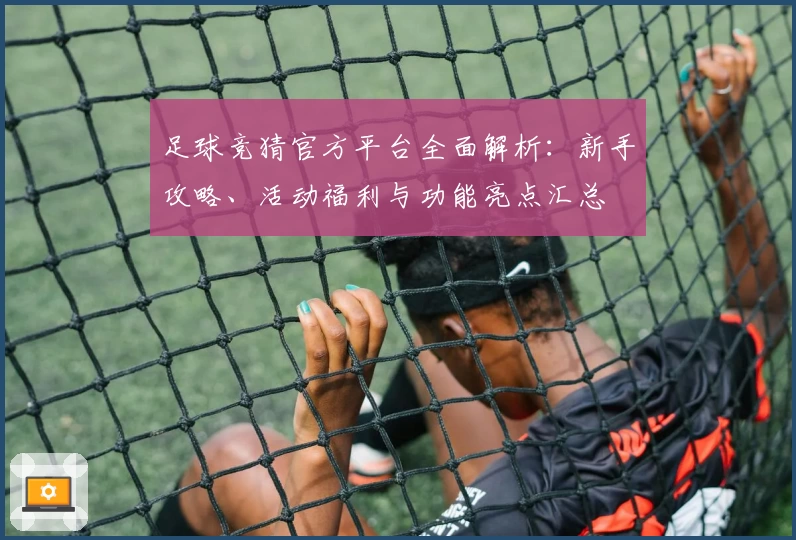足球竞猜官方平台全面解析：新手攻略、活动福利与功能亮点汇总