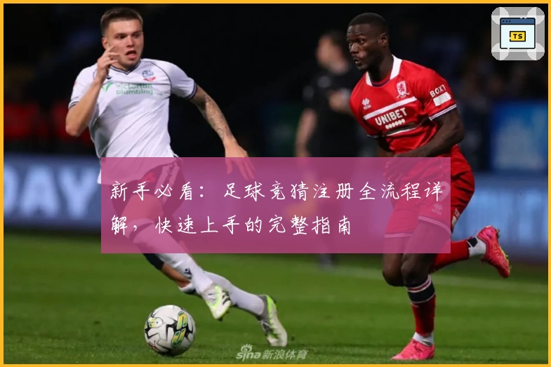 新手必看:足球竞猜注册全流程详解,快速上手的完整指南