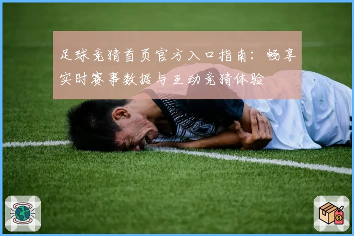足球竞猜首页官方入口指南:畅享实时赛事数据与互动竞猜体验