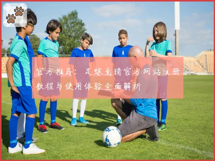 官方推荐：足球竞猜官方网站注册教程与使用体验全面解析