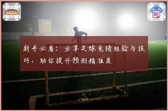 新手必看：分享足球竞猜经验与技巧，助你提升预测精准度