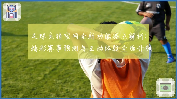 足球竞猜官网全新功能亮点解析:精彩赛事预测与互动体验全面升级