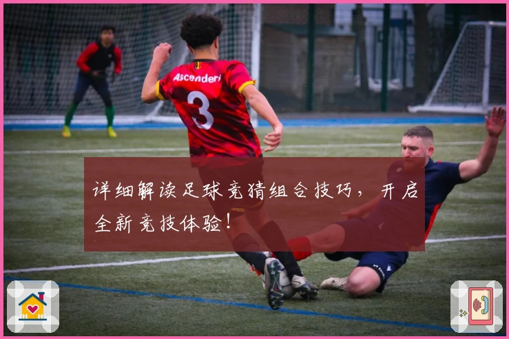 详细解读足球竞猜组合技巧，开启全新竞技体验！