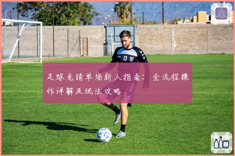 足球竞猜单场新人指南：全流程操作详解及玩法攻略
