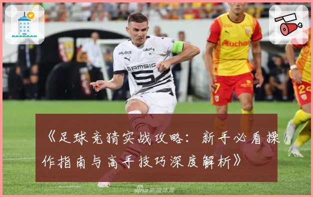 《足球竞猜实战攻略:新手必看操作指南与高手技巧深度解析》