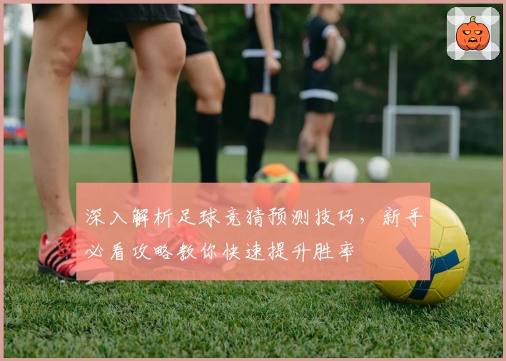 深入解析足球竞猜预测技巧,新手必看攻略教你快速提升胜率