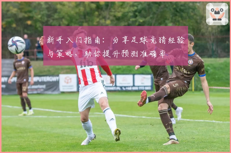 新手入门指南:分享足球竞猜经验与策略,助你提升预测准确率
