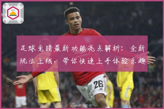 足球竞猜最新功能亮点解析：全新玩法上线，带你快速上手体验乐趣