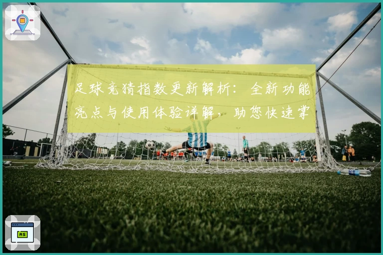 足球竞猜指数更新解析：全新功能亮点与使用体验详解，助您快速掌握赛事动态