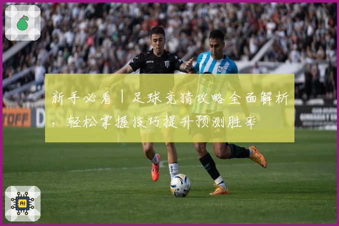 新手必看|足球竞猜攻略全面解析,轻松掌握技巧提升预测胜率