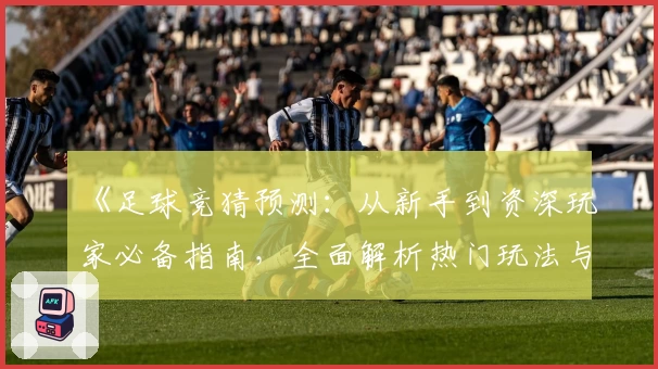 《足球竞猜预测：从新手到资深玩家必备指南，全面解析热门玩法与专业技巧》