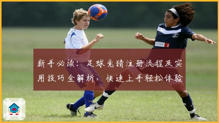 新手必读：足球竞猜注册流程及实用技巧全解析，快速上手轻松体验